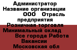 Администратор › Название организации ­ O’stin, ООО › Отрасль предприятия ­ Розничная торговля › Минимальный оклад ­ 25 300 - Все города Работа » Вакансии   . Московская обл.,Бронницы г.